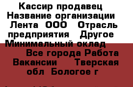 Кассир-продавец › Название организации ­ Лента, ООО › Отрасль предприятия ­ Другое › Минимальный оклад ­ 30 000 - Все города Работа » Вакансии   . Тверская обл.,Бологое г.